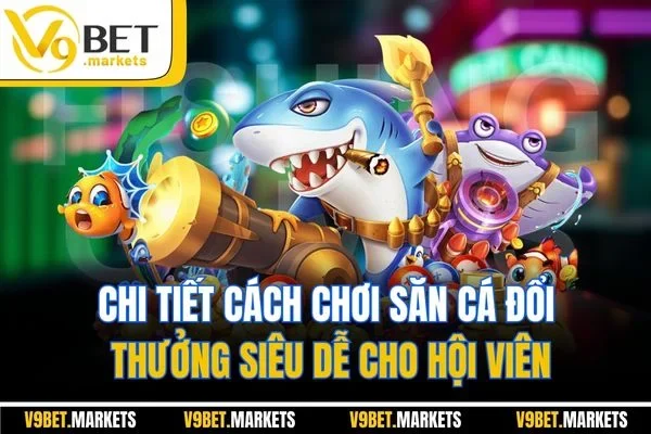 Chi tiết cách chơi săn cá đổi thưởng siêu dễ cho hội viên