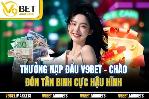 Thưởng Nạp Đầu V9Bet - Chào Đón Tân Binh Cực Hậu Hĩnh 